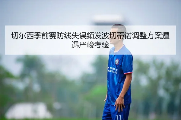 切尔西季前赛防线失误频发波切蒂诺调整方案遭遇严峻考验