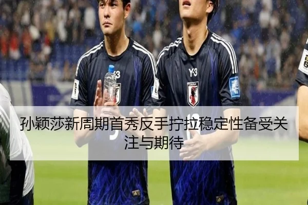 孙颖莎新周期首秀反手拧拉稳定性备受关注与期待