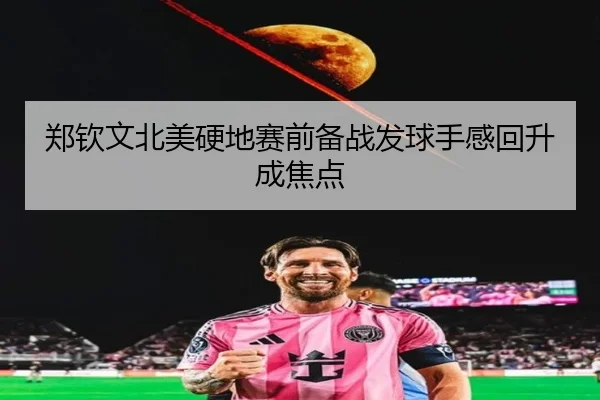 郑钦文北美硬地赛前备战发球手感回升成焦点